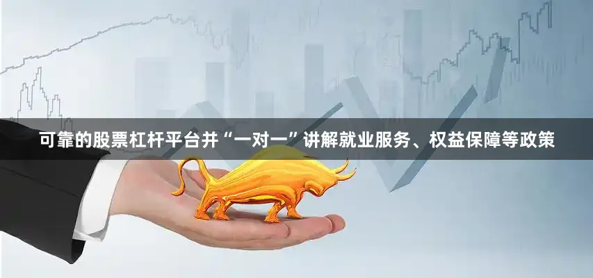 可靠的股票杠杆平台并“一对一”讲解就业服务、权益保障等政策