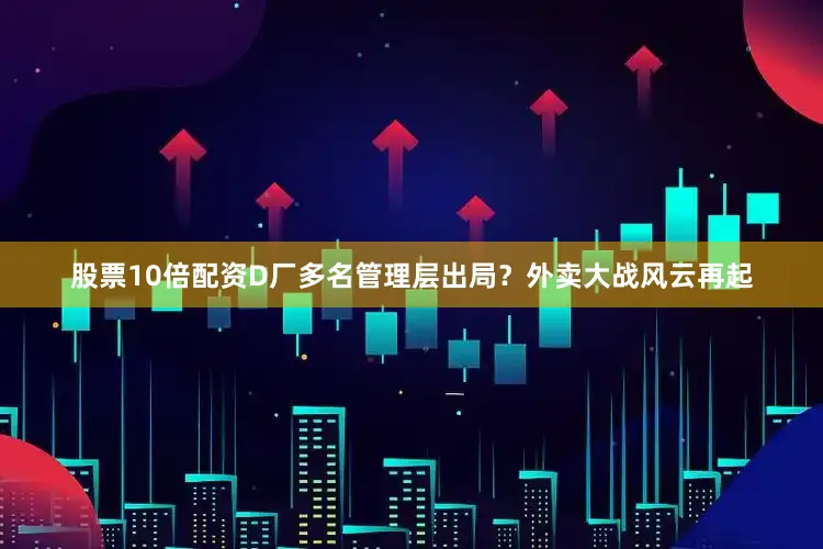 股票10倍配资D厂多名管理层出局？外卖大战风云再起