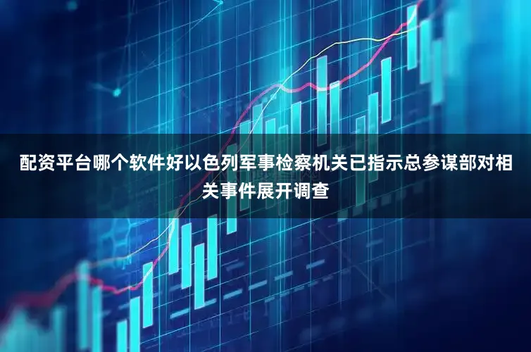 配资平台哪个软件好以色列军事检察机关已指示总参谋部对相关事件展开调查