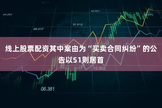 线上股票配资其中案由为“买卖合同纠纷”的公告以51则居首