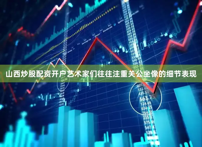 山西炒股配资开户艺术家们往往注重关公坐像的细节表现
