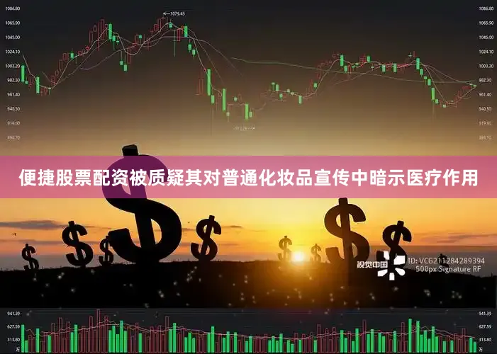 便捷股票配资被质疑其对普通化妆品宣传中暗示医疗作用