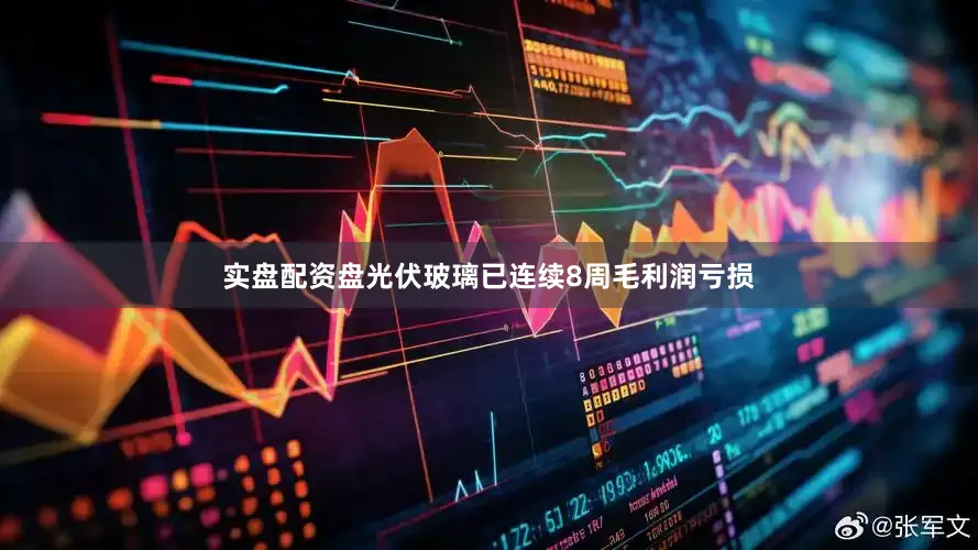 实盘配资盘光伏玻璃已连续8周毛利润亏损