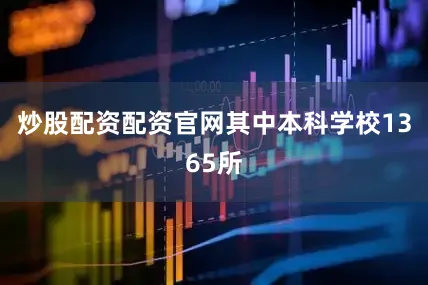 炒股配资配资官网其中本科学校1365所