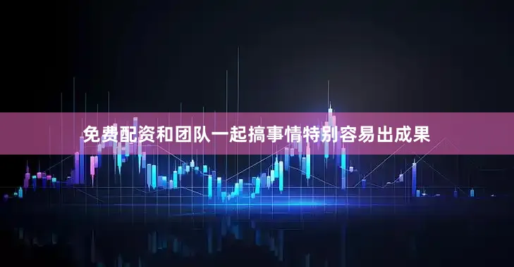 免费配资和团队一起搞事情特别容易出成果