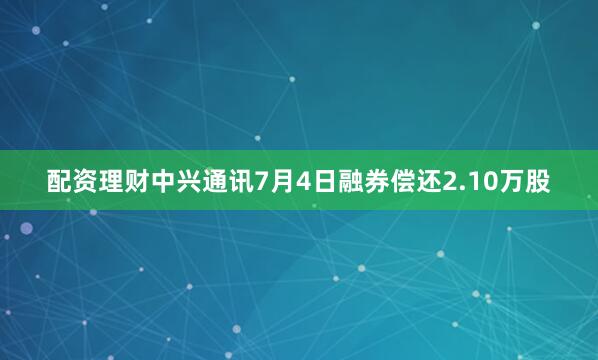 配资理财中兴通讯7月4日融券偿还2.10万股