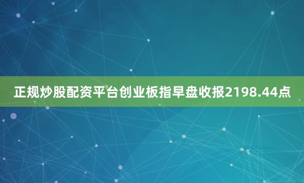 正规炒股配资平台创业板指早盘收报2198.44点