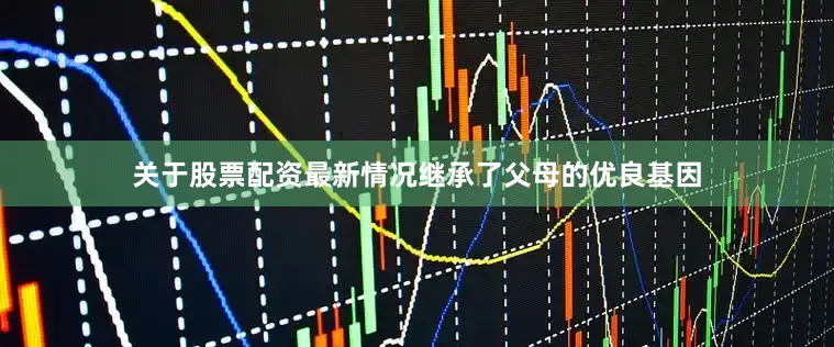 关于股票配资最新情况继承了父母的优良基因