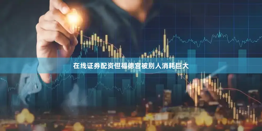 在线证券配资但福德宫被别人消耗巨大