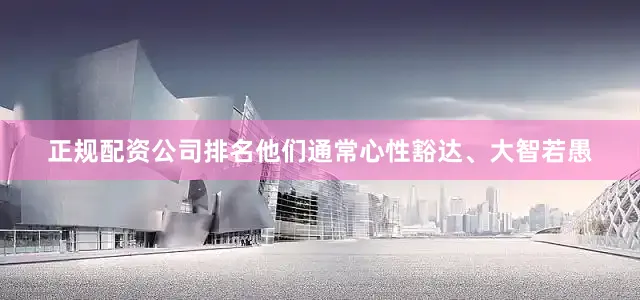 正规配资公司排名他们通常心性豁达、大智若愚