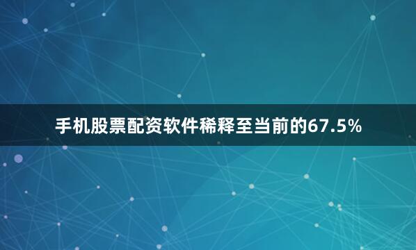 手机股票配资软件稀释至当前的67.5%