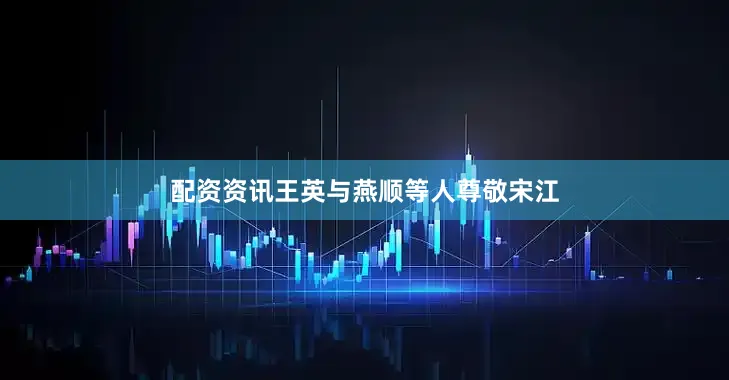 配资资讯王英与燕顺等人尊敬宋江