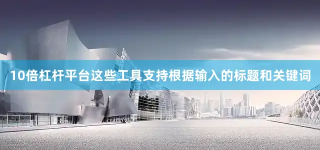 10倍杠杆平台这些工具支持根据输入的标题和关键词