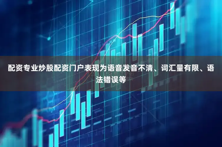 配资专业炒股配资门户表现为语音发音不清、词汇量有限、语法错误等