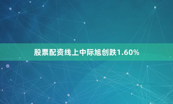 股票配资线上中际旭创跌1.60%