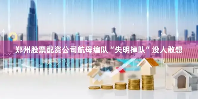 郑州股票配资公司航母编队“失明掉队”没人敢想