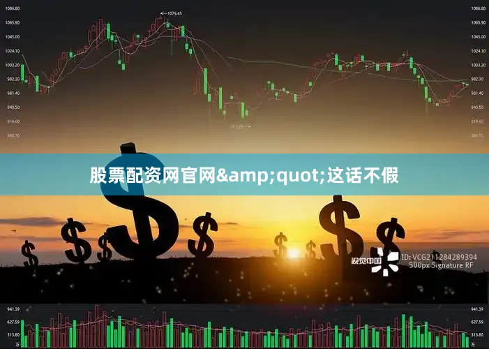 股票配资网官网&quot;这话不假