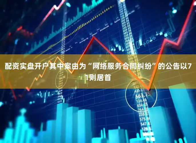 配资实盘开户其中案由为“网络服务合同纠纷”的公告以71则居首