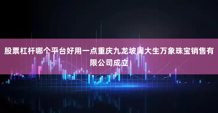 股票杠杆哪个平台好用一点重庆九龙坡周大生万象珠宝销售有限公司成立