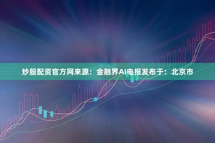 炒股配资官方网来源：金融界AI电报发布于：北京市
