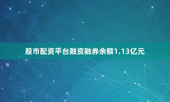 股市配资平台融资融券余额1.13亿元
