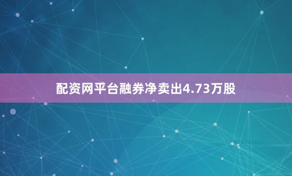 配资网平台融券净卖出4.73万股