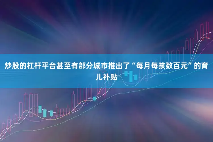 炒股的杠杆平台甚至有部分城市推出了“每月每孩数百元”的育儿补贴