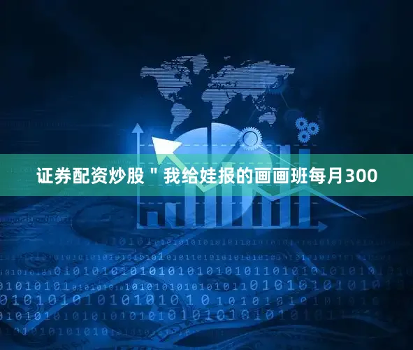 证券配资炒股＂我给娃报的画画班每月300