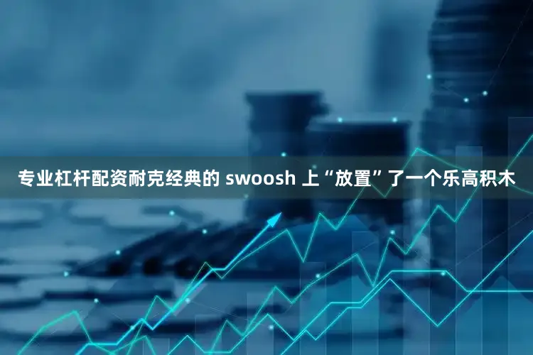 专业杠杆配资耐克经典的 swoosh 上“放置”了一个乐高积木