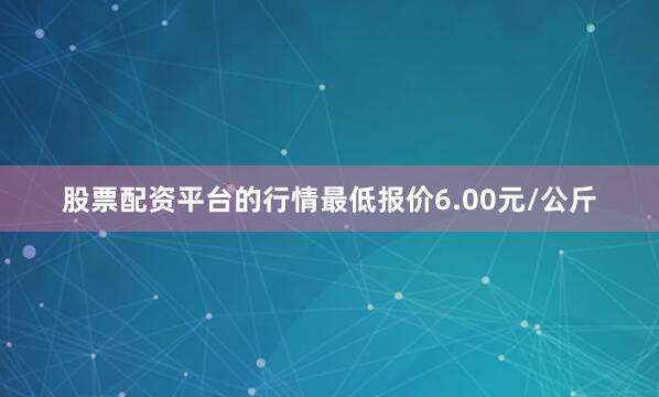 股票配资平台的行情最低报价6.00元/公斤