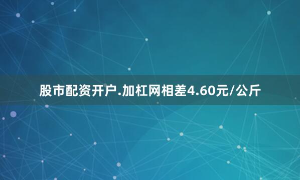 股市配资开户.加杠网相差4.60元/公斤
