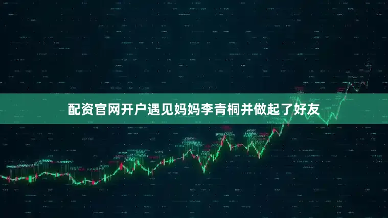 配资官网开户遇见妈妈李青桐并做起了好友