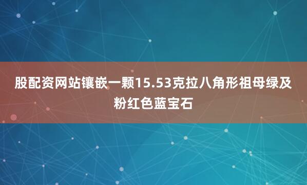 股配资网站镶嵌一颗15.53克拉八角形祖母绿及粉红色蓝宝石