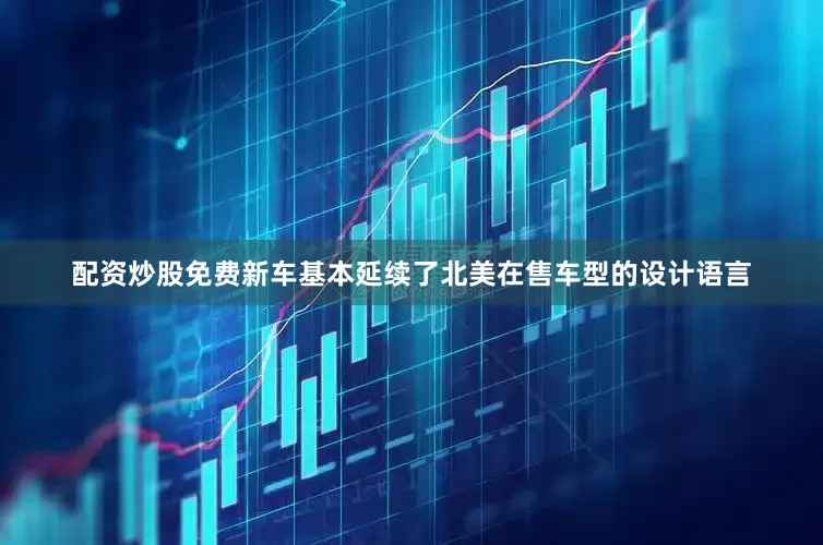 配资炒股免费新车基本延续了北美在售车型的设计语言