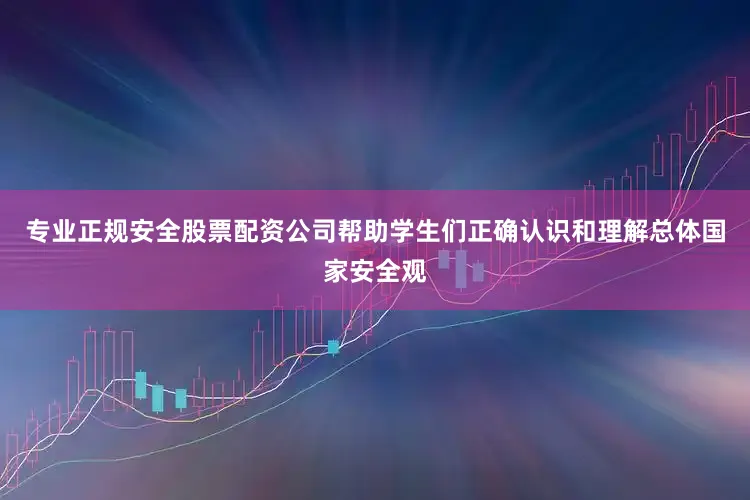 专业正规安全股票配资公司帮助学生们正确认识和理解总体国家安全观