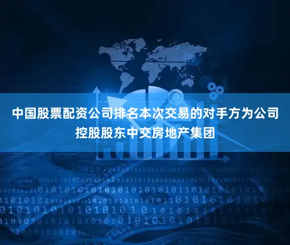 中国股票配资公司排名本次交易的对手方为公司控股股东中交房地产集团